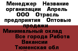 Менеджер › Название организации ­ Апрель, ООО › Отрасль предприятия ­ Оптовые продажи › Минимальный оклад ­ 10 000 - Все города Работа » Вакансии   . Тюменская обл.,Тюмень г.